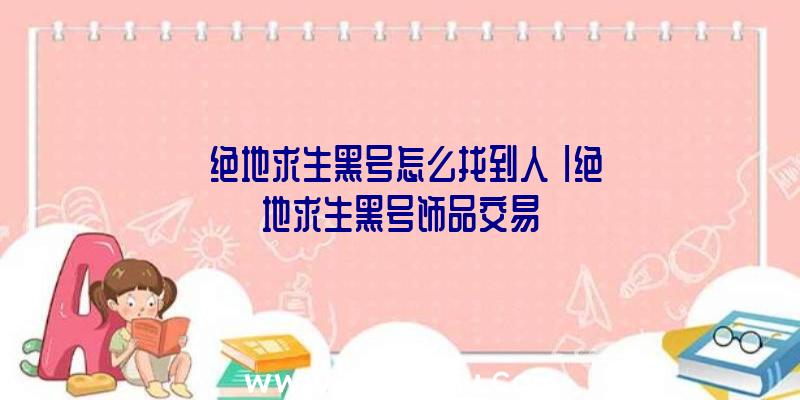 「绝地求生黑号怎么找到人」|绝地求生黑号饰品交易